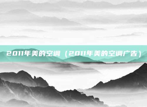 2011年美的空调（2011年美的空调广告）