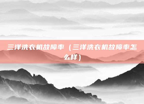 三洋洗衣机故障率（三洋洗衣机故障率怎么样）