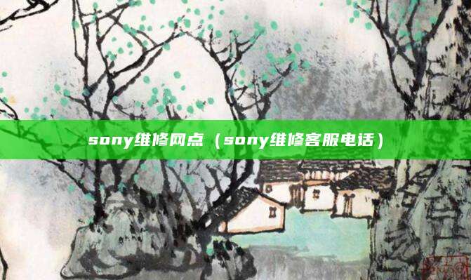 sony维修网点（sony维修客服电话）