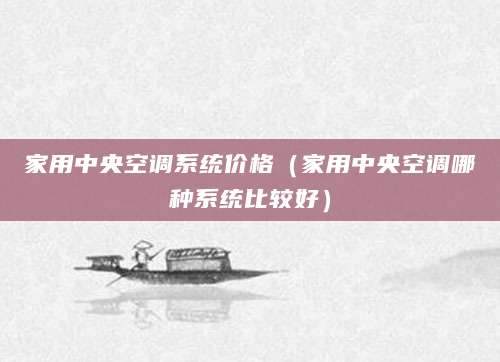 家用中央空调系统价格（家用中央空调哪种系统比较好）