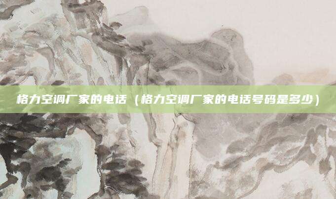 格力空调厂家的电话（格力空调厂家的电话号码是多少）
