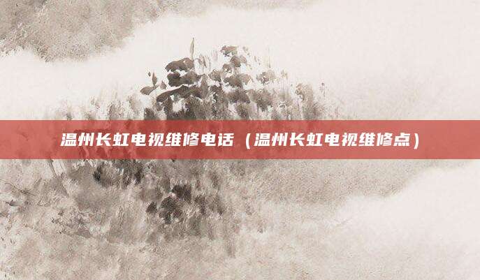 温州长虹电视维修电话（温州长虹电视维修点）