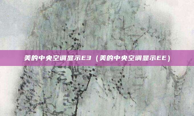 美的中央空调显示E3（美的中央空调显示EE）
