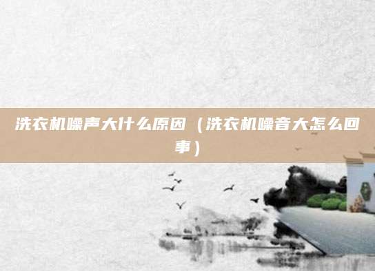 洗衣机噪声大什么原因（洗衣机噪音大怎么回事）