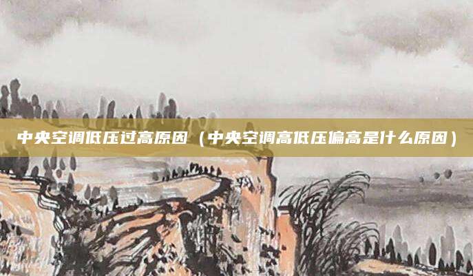 中央空调低压过高原因（中央空调高低压偏高是什么原因）