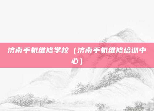 济南手机维修学校（济南手机维修培训中心）