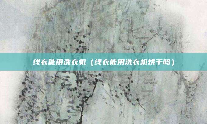 线衣能用洗衣机（线衣能用洗衣机烘干吗）