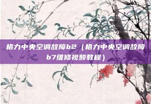 格力中央空调故障b2（格力中央空调故障b7维修视频教程）
