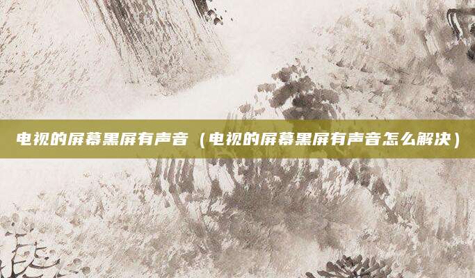 电视的屏幕黑屏有声音（电视的屏幕黑屏有声音怎么解决）