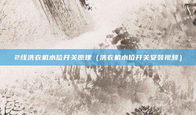 2线洗衣机水位开关原理（洗衣机水位开关安装视频）