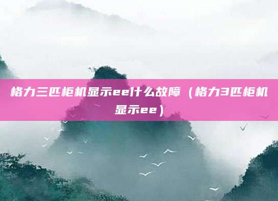 格力三匹柜机显示ee什么故障（格力3匹柜机显示ee）