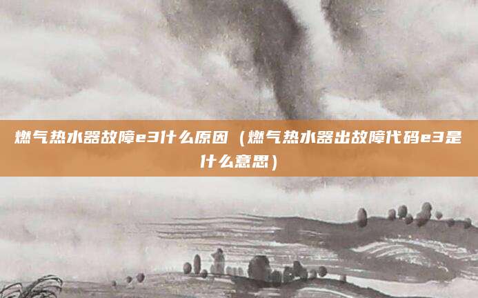燃气热水器故障e3什么原因（燃气热水器出故障代码e3是什么意思）