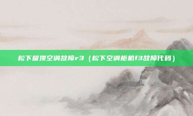 松下吸顶空调故障r3（松下空调柜机f3故障代码）