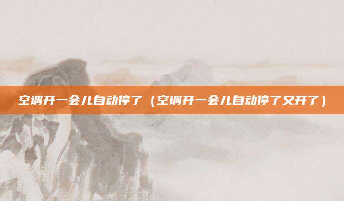 空调开一会儿自动停了（空调开一会儿自动停了又开了）