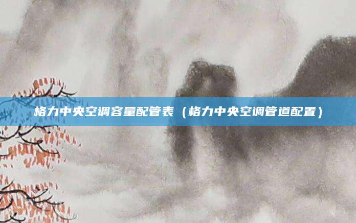 格力中央空调容量配管表（格力中央空调管道配置）