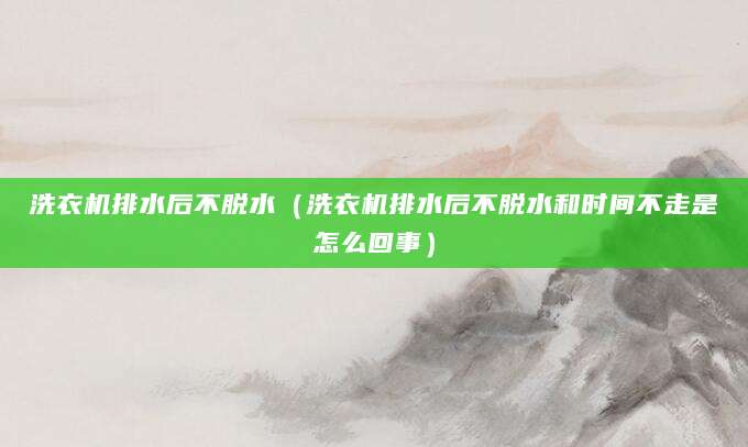 洗衣机排水后不脱水（洗衣机排水后不脱水和时间不走是怎么回事）