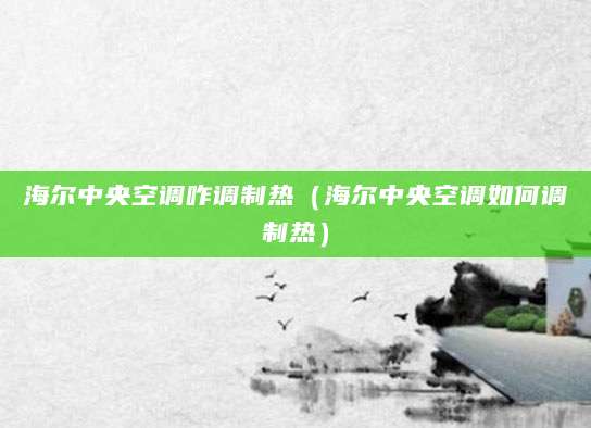 海尔中央空调咋调制热（海尔中央空调如何调制热）
