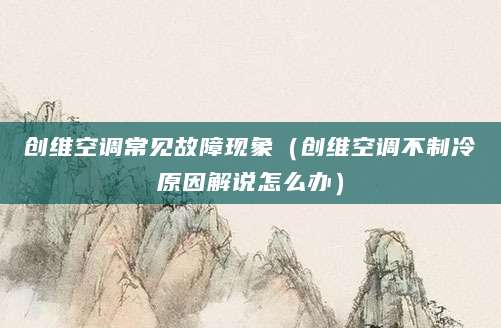 创维空调常见故障现象（创维空调不制冷原因解说怎么办）