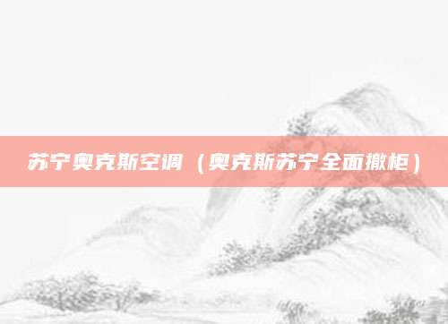 苏宁奥克斯空调（奥克斯苏宁全面撤柜）