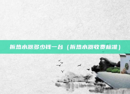 拆热水器多少钱一台（拆热水器收费标准）