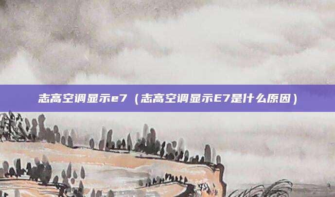 志高空调显示e7（志高空调显示E7是什么原因）