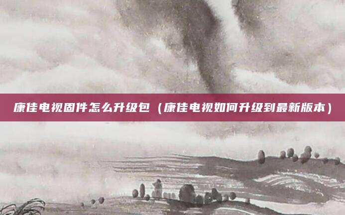 康佳电视固件怎么升级包（康佳电视如何升级到最新版本）