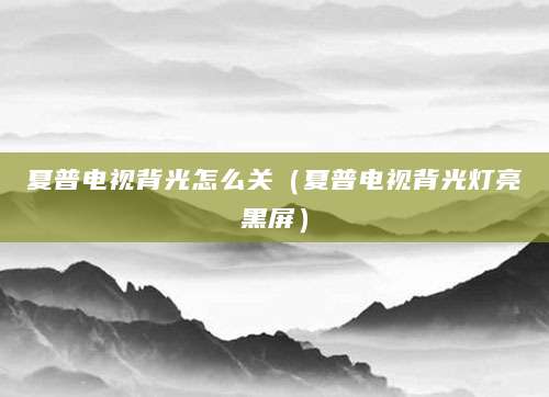 夏普电视背光怎么关（夏普电视背光灯亮黑屏）