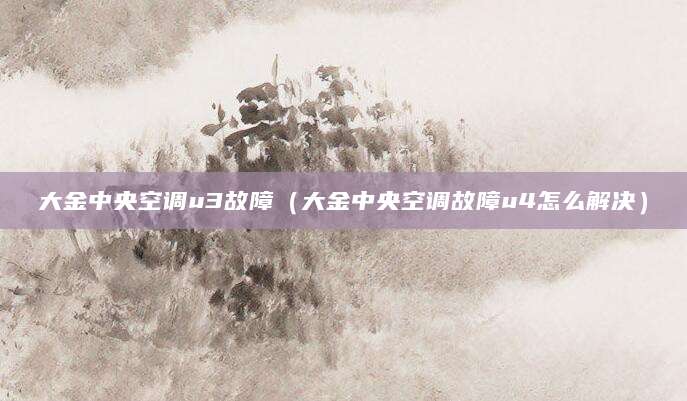 大金中央空调u3故障（大金中央空调故障u4怎么解决）
