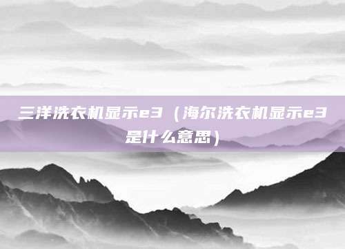 三洋洗衣机显示e3（海尔洗衣机显示e3是什么意思）