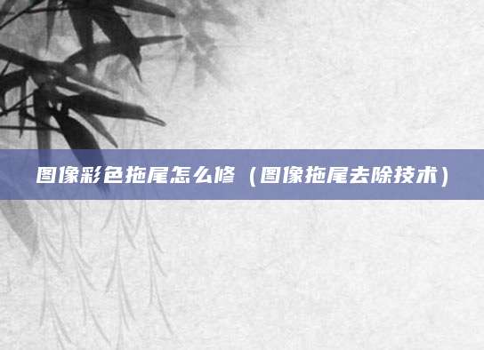 图像彩色拖尾怎么修（图像拖尾去除技术）