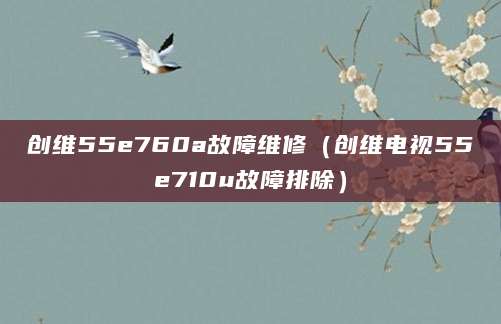 创维55e760a故障维修（创维电视55e710u故障排除）