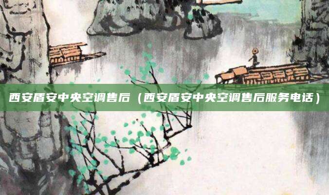 西安盾安中央空调售后（西安盾安中央空调售后服务电话）