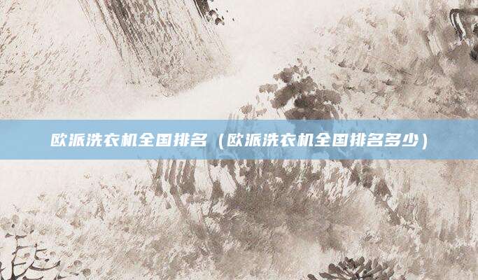 欧派洗衣机全国排名（欧派洗衣机全国排名多少）