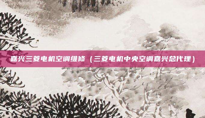 嘉兴三菱电机空调维修(三菱电机中央空调嘉兴总代理)