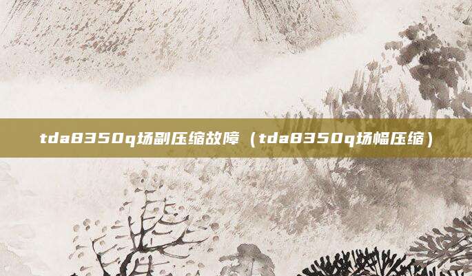 tda8350q场副压缩故障（tda8350q场幅压缩）