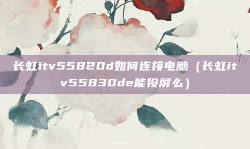 长虹itv55820d如何连接电脑（长虹itv55830de能投屏么）