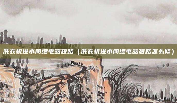 洗衣机进水阀继电器短路（洗衣机进水阀继电器短路怎么修）