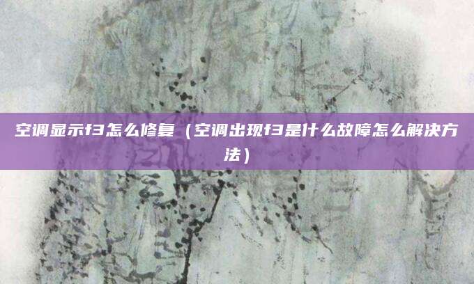 空调显示f3怎么修复（空调出现f3是什么故障怎么解决方法）