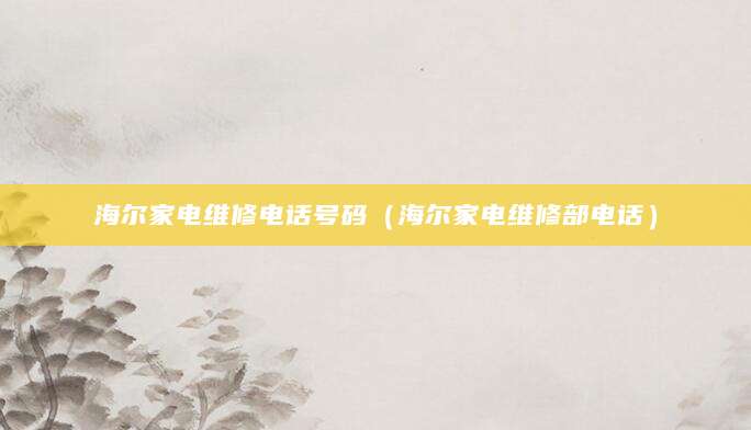 海尔家电维修电话号码（海尔家电维修部电话）