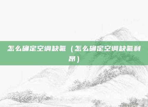 怎么确定空调缺氟（怎么确定空调缺氟利昂）