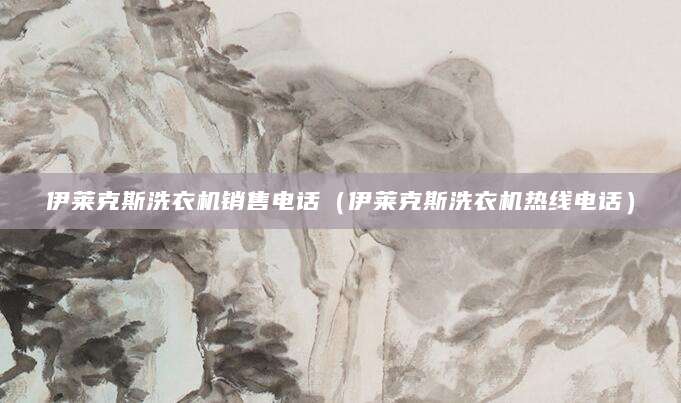 伊莱克斯洗衣机销售电话（伊莱克斯洗衣机热线电话）
