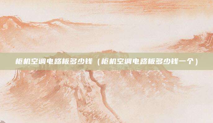 柜机空调电路板多少钱（柜机空调电路板多少钱一个）
