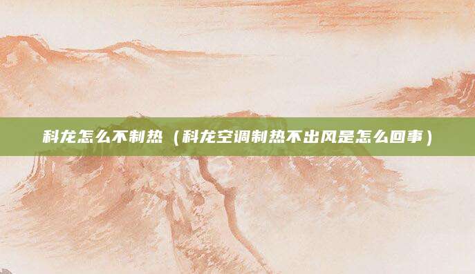 科龙怎么不制热（科龙空调制热不出风是怎么回事）