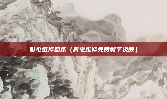彩电维修图纸（彩电维修免费教学视频）