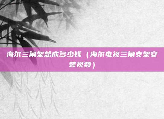 海尔三角架总成多少钱（海尔电视三角支架安装视频）