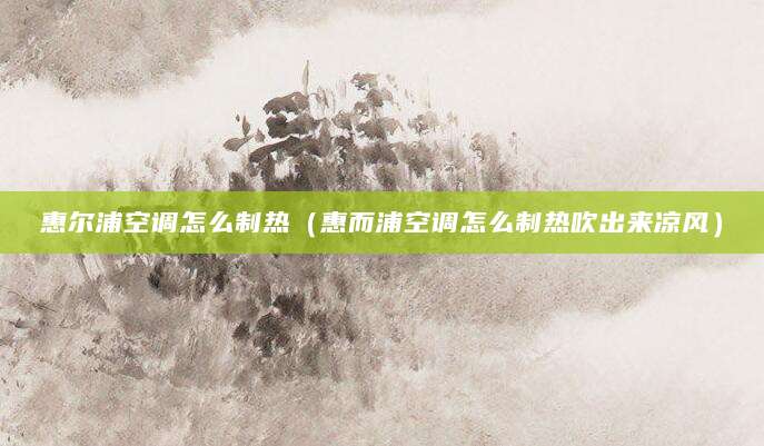 惠尔浦空调怎么制热（惠而浦空调怎么制热吹出来凉风）
