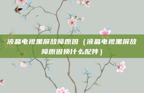 液晶电视黑屏故障原因（液晶电视黑屏故障原因换什么配件）