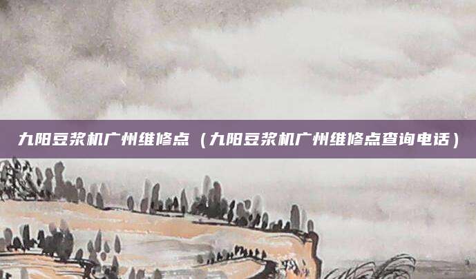 九阳豆浆机广州维修点（九阳豆浆机广州维修点查询电话）
