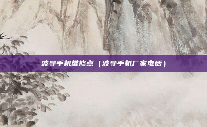 波导手机维修点（波导手机厂家电话）