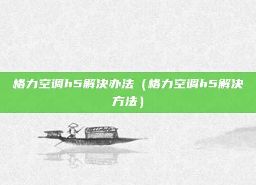 格力空调h5解决办法（格力空调h5解决方法）